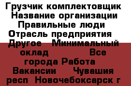 Грузчик-комплектовщик › Название организации ­ Правильные люди › Отрасль предприятия ­ Другое › Минимальный оклад ­ 21 000 - Все города Работа » Вакансии   . Чувашия респ.,Новочебоксарск г.